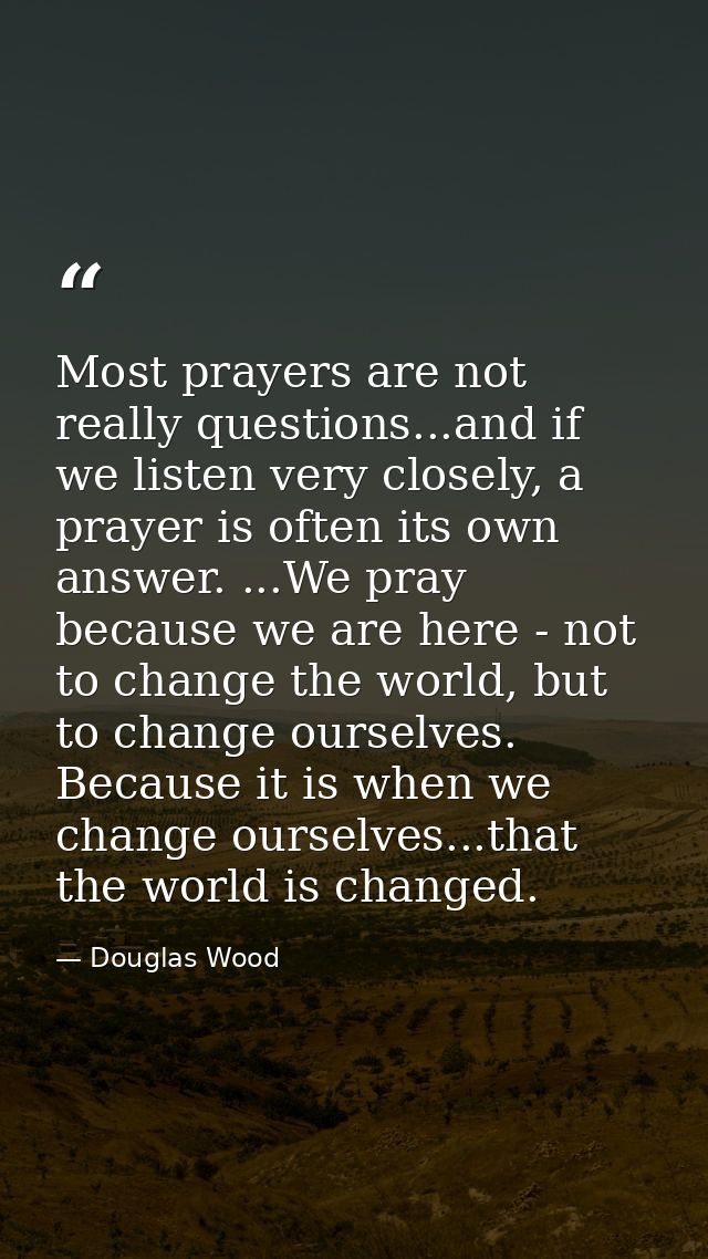 Most prayers are not really questions...and if we listen very closely, a prayer is often its own answer. ...We pray beca — Douglas Wood