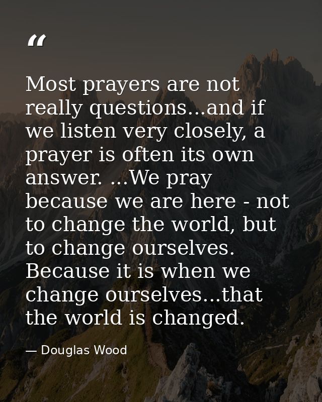 Most prayers are not really questions...and if we listen very closely, a prayer is often its own answer. ...We pray beca — Douglas Wood