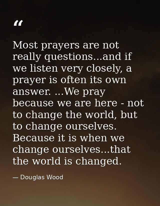 Most prayers are not really questions...and if we listen very closely, a prayer is often its own answer. ...We pray beca — Douglas Wood