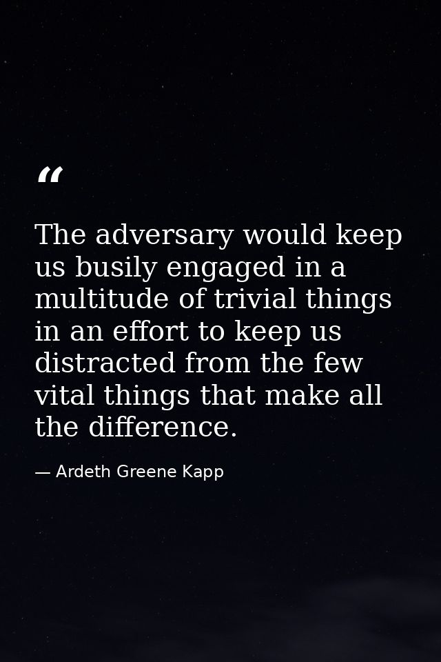 The adversary would keep us busily engaged in a multitude of trivial things in an effort to keep us distracted from the  — Ardeth Greene Kapp