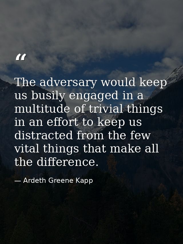 The adversary would keep us busily engaged in a multitude of trivial things in an effort to keep us distracted from the  — Ardeth Greene Kapp