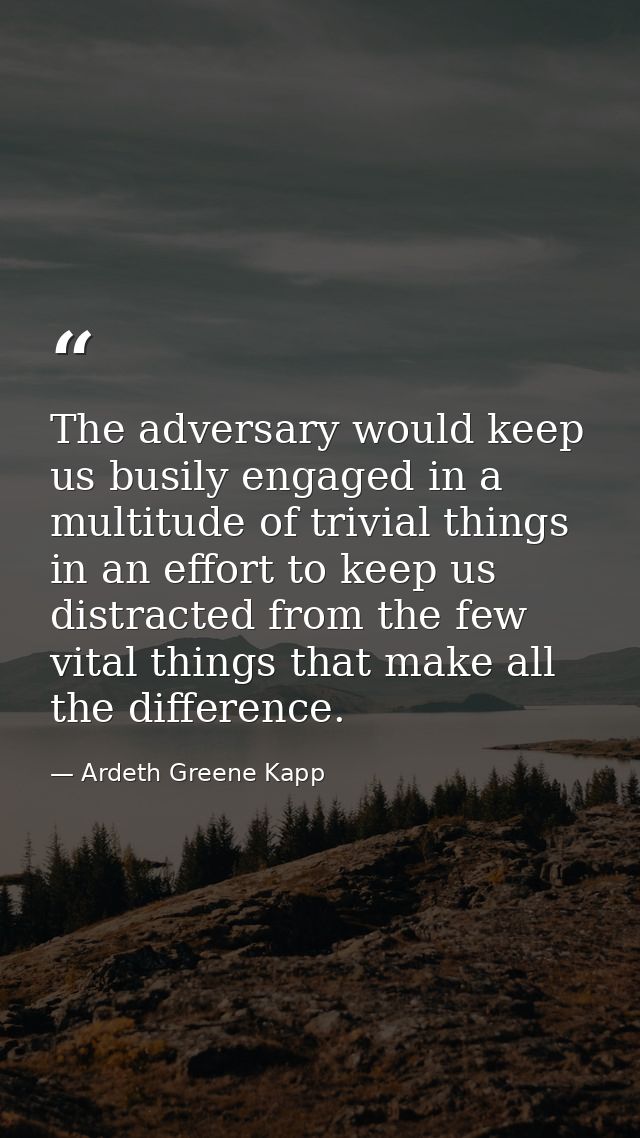 The adversary would keep us busily engaged in a multitude of trivial things in an effort to keep us distracted from the  — Ardeth Greene Kapp