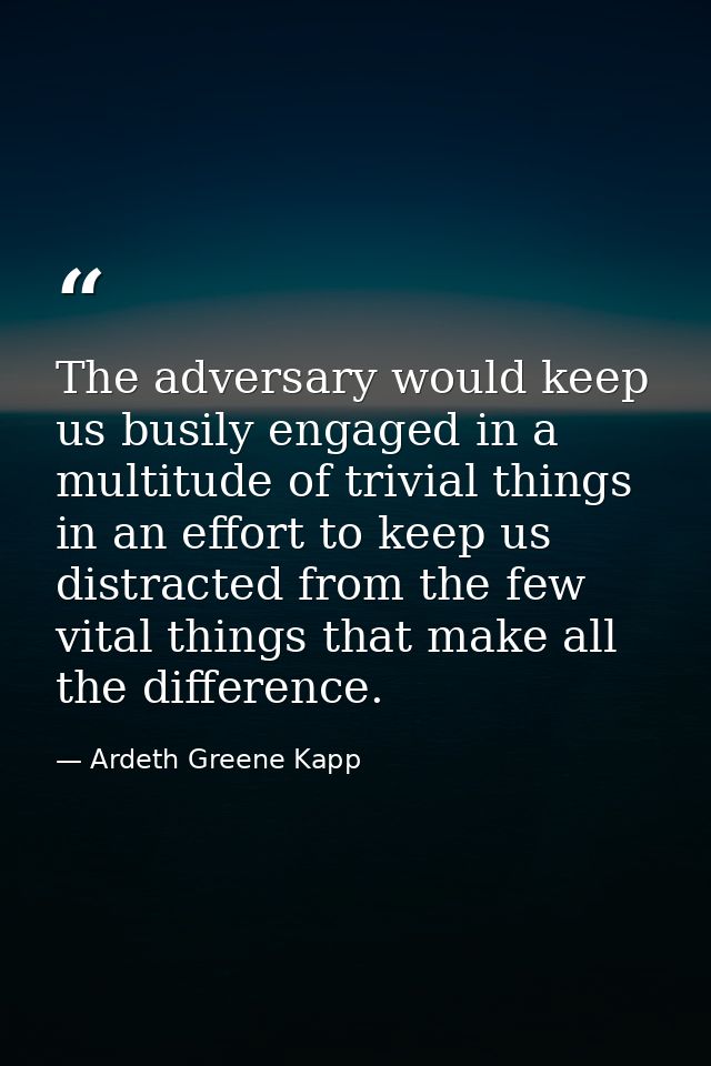 The adversary would keep us busily engaged in a multitude of trivial things in an effort to keep us distracted from the  — Ardeth Greene Kapp