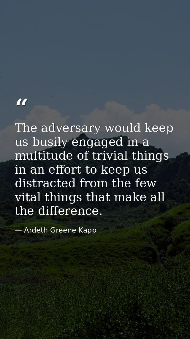 The adversary would keep us busily engaged in a multitude of trivial things in an effort to keep us distracted from the  — Ardeth Greene Kapp