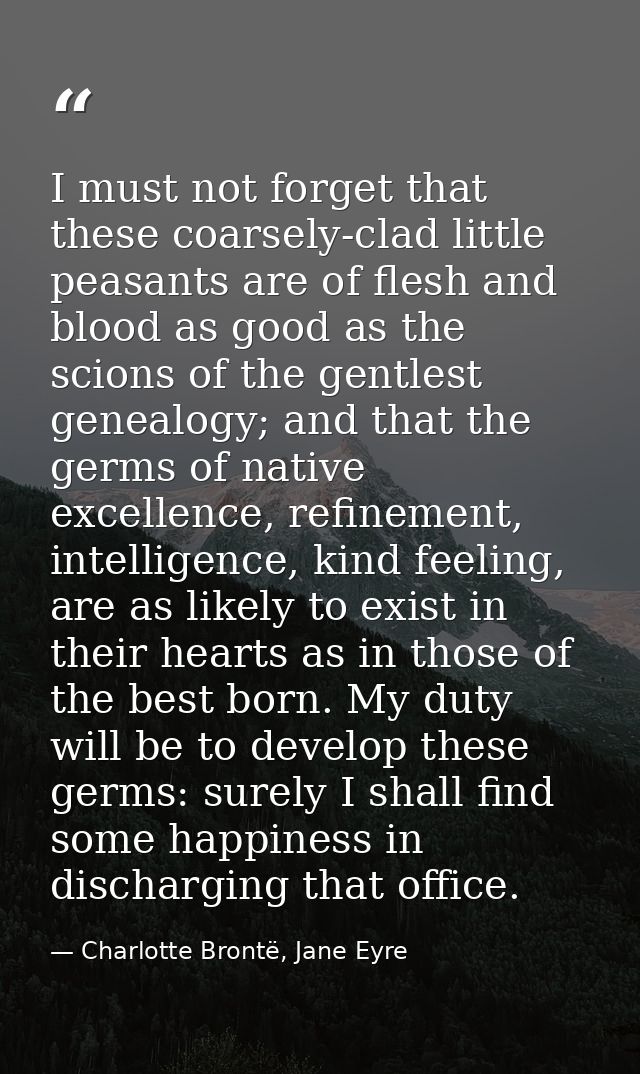 I must not forget that these coarsely-clad little peasants are of flesh and blood as good as the scions of the gentlest  — Charlotte Brontë, Jane Eyre