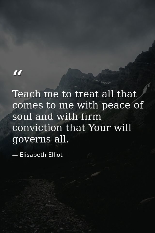 Teach me to treat all that comes to me with peace of soul and with firm conviction that Your will governs all. — Elisabeth Elliot