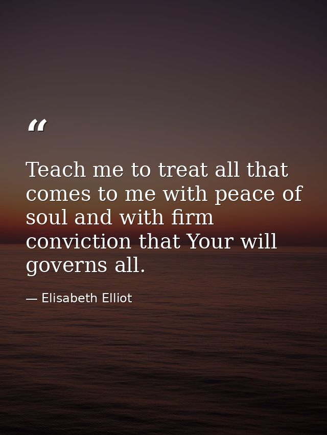 Teach me to treat all that comes to me with peace of soul and with firm conviction that Your will governs all. — Elisabeth Elliot