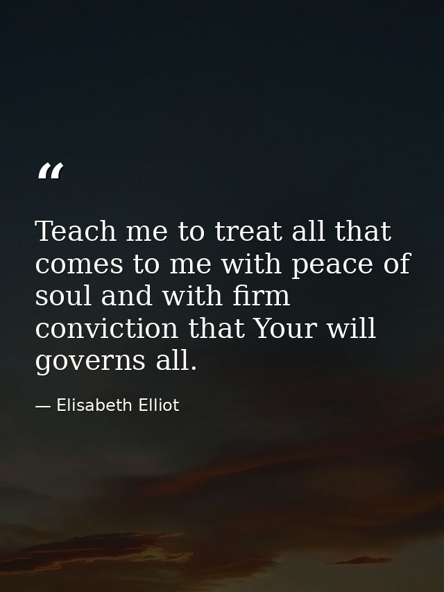 Teach me to treat all that comes to me with peace of soul and with firm conviction that Your will governs all. — Elisabeth Elliot