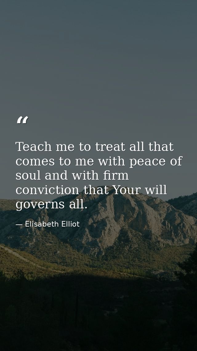 Teach me to treat all that comes to me with peace of soul and with firm conviction that Your will governs all. — Elisabeth Elliot