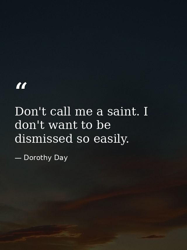 Don't call me a saint. I don't want to be dismissed so easily. — Dorothy Day
