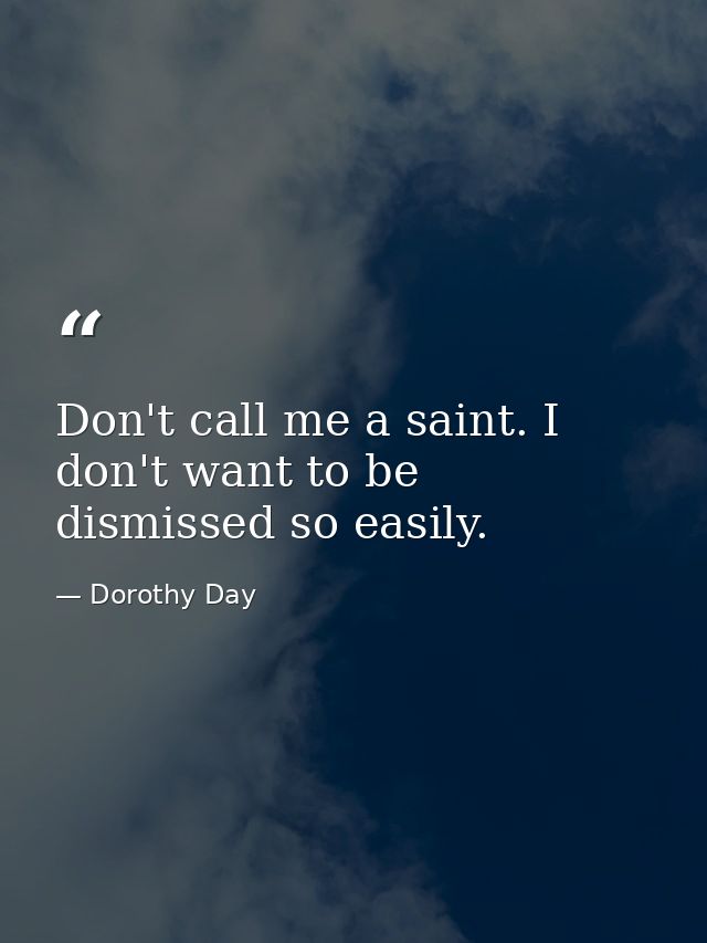 Don't call me a saint. I don't want to be dismissed so easily. — Dorothy Day