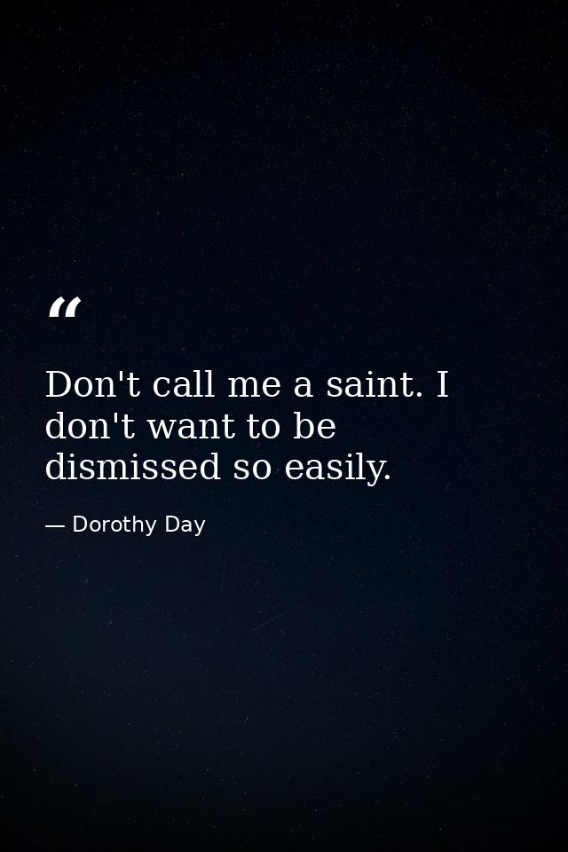 Don't call me a saint. I don't want to be dismissed so easily. — Dorothy Day