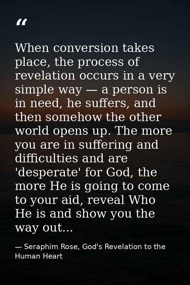 When conversion takes place, the process of revelation occurs in a very simple way — a person is in need, he suffers, an — Seraphim Rose, God's Revelation to the Human Heart