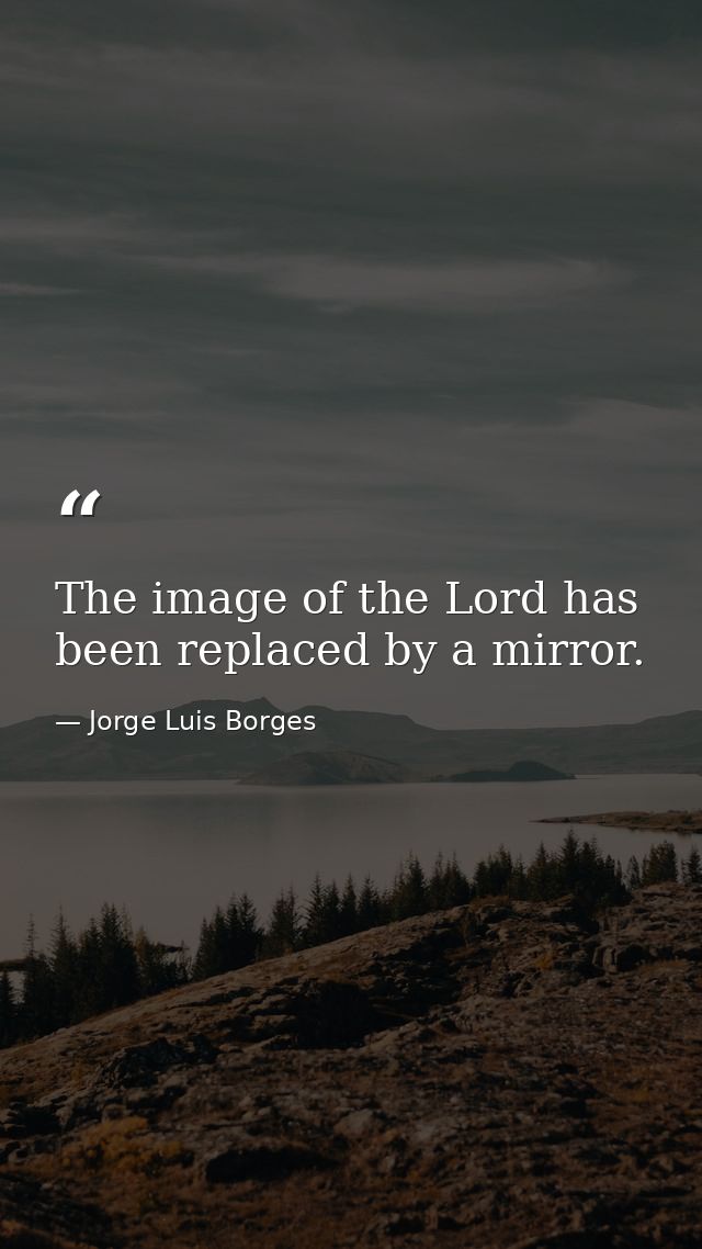 The image of the Lord has been replaced by a mirror. — Jorge Luis Borges