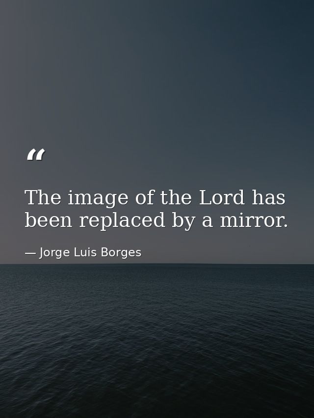 The image of the Lord has been replaced by a mirror. — Jorge Luis Borges