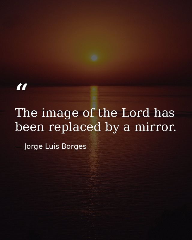 The image of the Lord has been replaced by a mirror. — Jorge Luis Borges