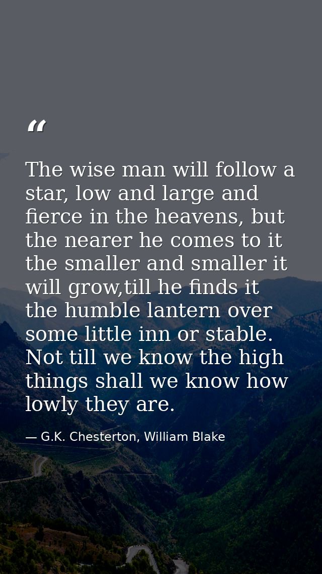 The wise man will follow a star, low and large and fierce in the heavens, but the nearer he comes to it the smaller and  — G.K. Chesterton, William Blake