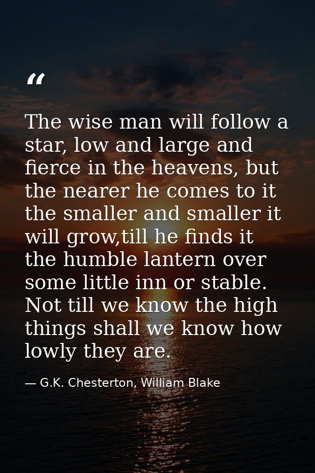 The wise man will follow a star, low and large and fierce in the heavens, but the nearer he comes to it the smaller and  — G.K. Chesterton, William Blake