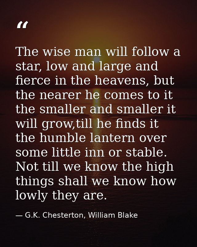 The wise man will follow a star, low and large and fierce in the heavens, but the nearer he comes to it the smaller and  — G.K. Chesterton, William Blake