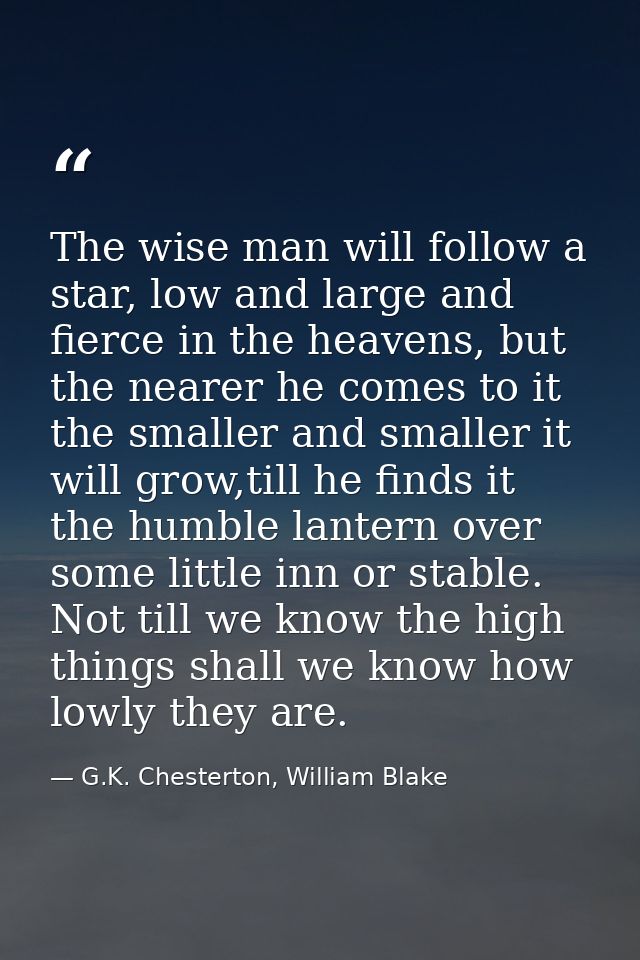 The wise man will follow a star, low and large and fierce in the heavens, but the nearer he comes to it the smaller and  — G.K. Chesterton, William Blake