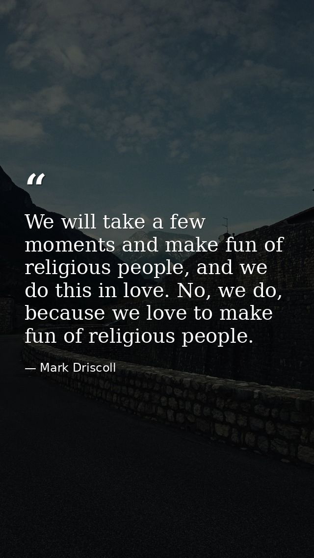 We will take a few moments and make fun of religious people, and we do this in love. No, we do, because we love to make  — Mark Driscoll