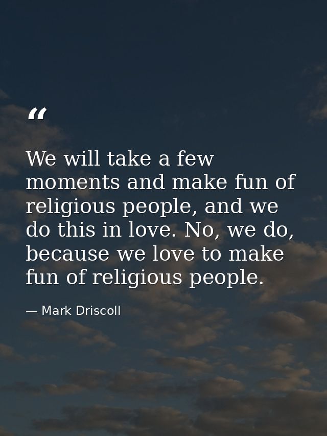 We will take a few moments and make fun of religious people, and we do this in love. No, we do, because we love to make  — Mark Driscoll