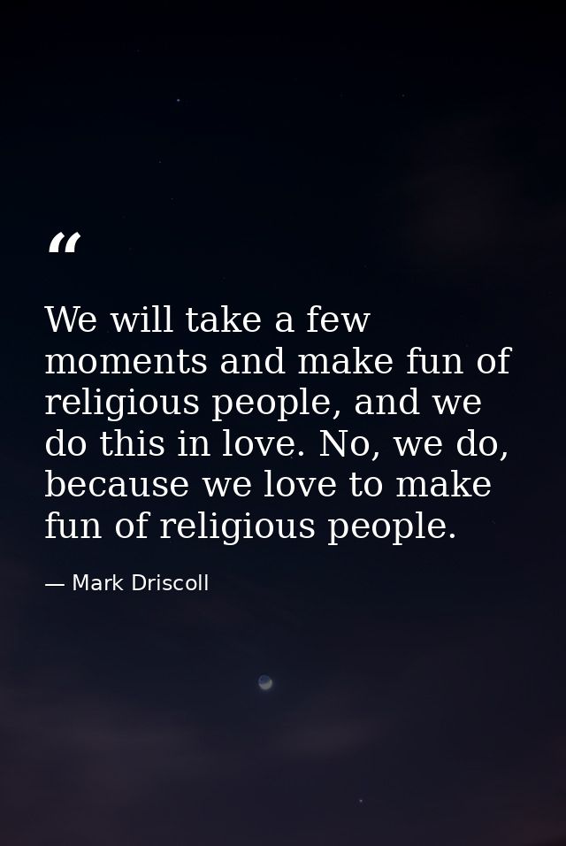 We will take a few moments and make fun of religious people, and we do this in love. No, we do, because we love to make  — Mark Driscoll