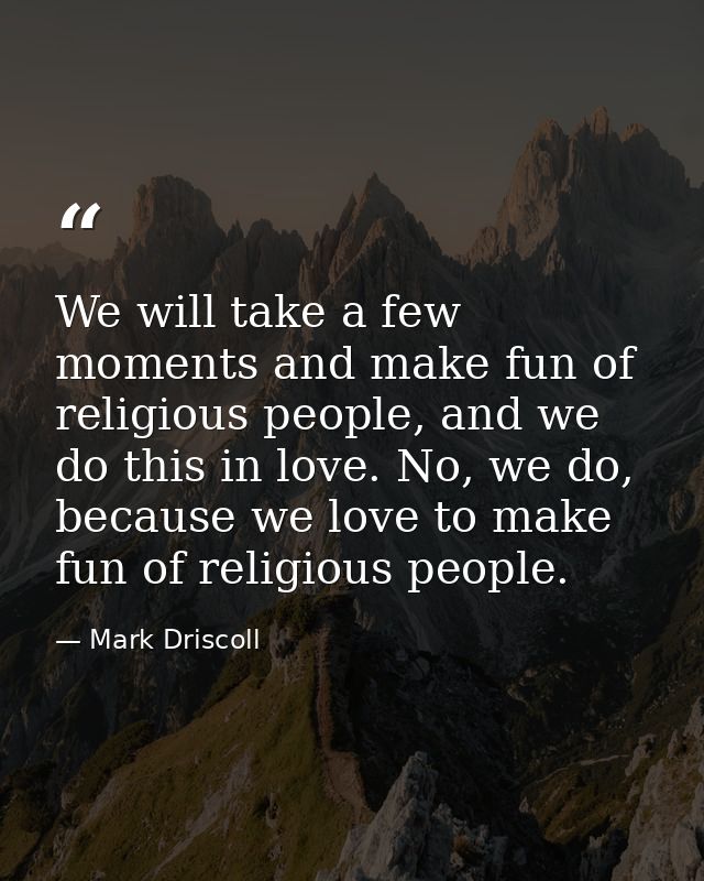 We will take a few moments and make fun of religious people, and we do this in love. No, we do, because we love to make  — Mark Driscoll
