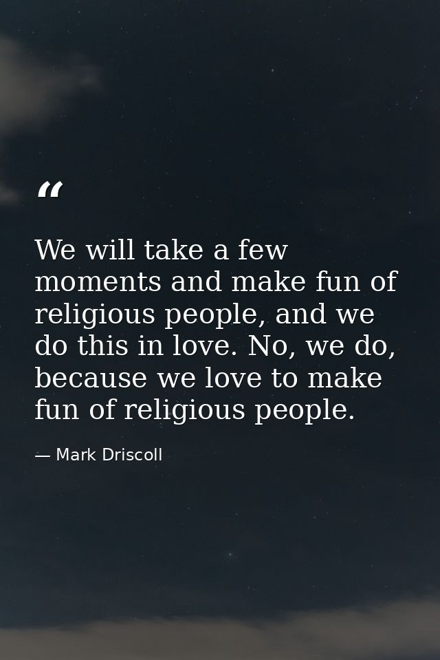 We will take a few moments and make fun of religious people, and we do this in love. No, we do, because we love to make  — Mark Driscoll