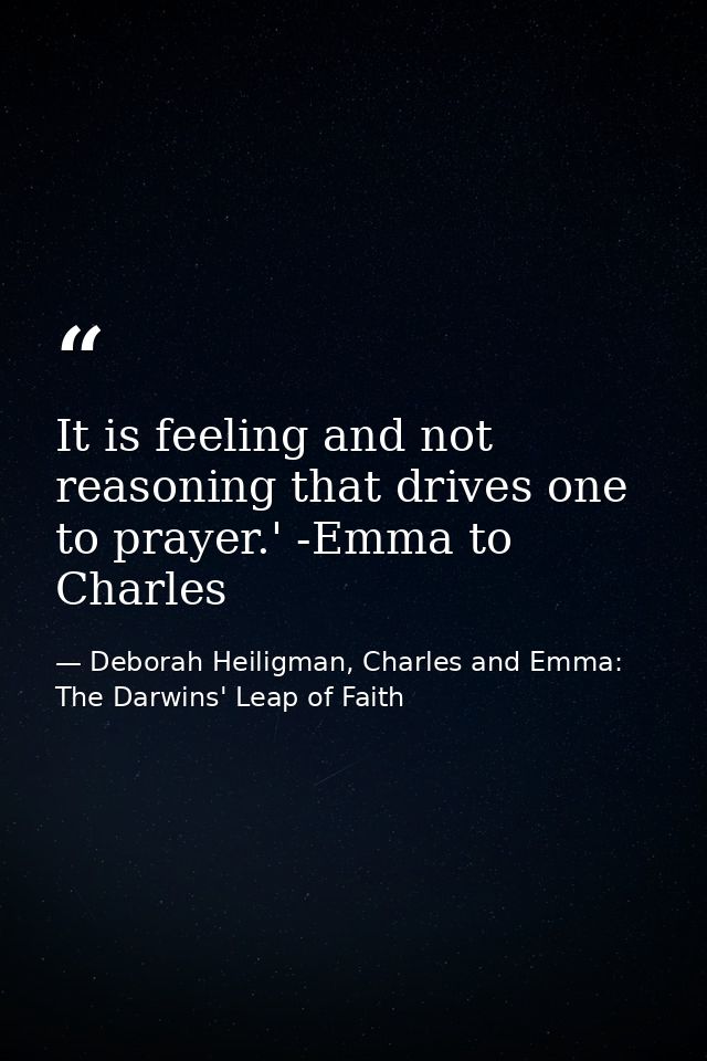 It is feeling and not reasoning that drives one to prayer.' -Emma to Charles — Deborah Heiligman, Charles and Emma: The Darwins' Leap of Faith
