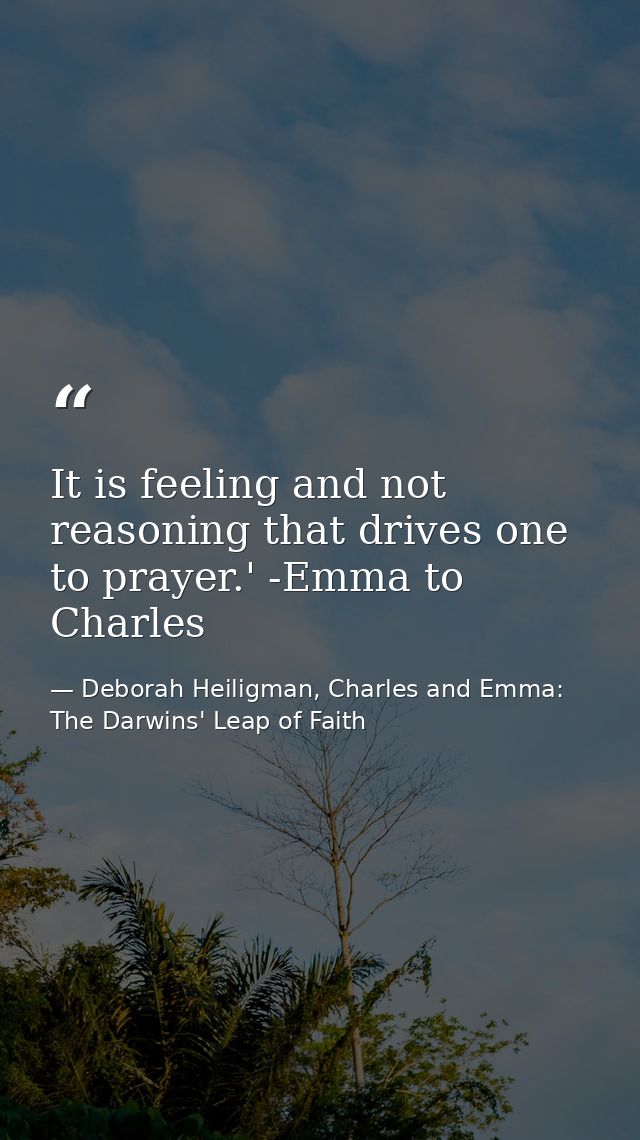 It is feeling and not reasoning that drives one to prayer.' -Emma to Charles — Deborah Heiligman, Charles and Emma: The Darwins' Leap of Faith