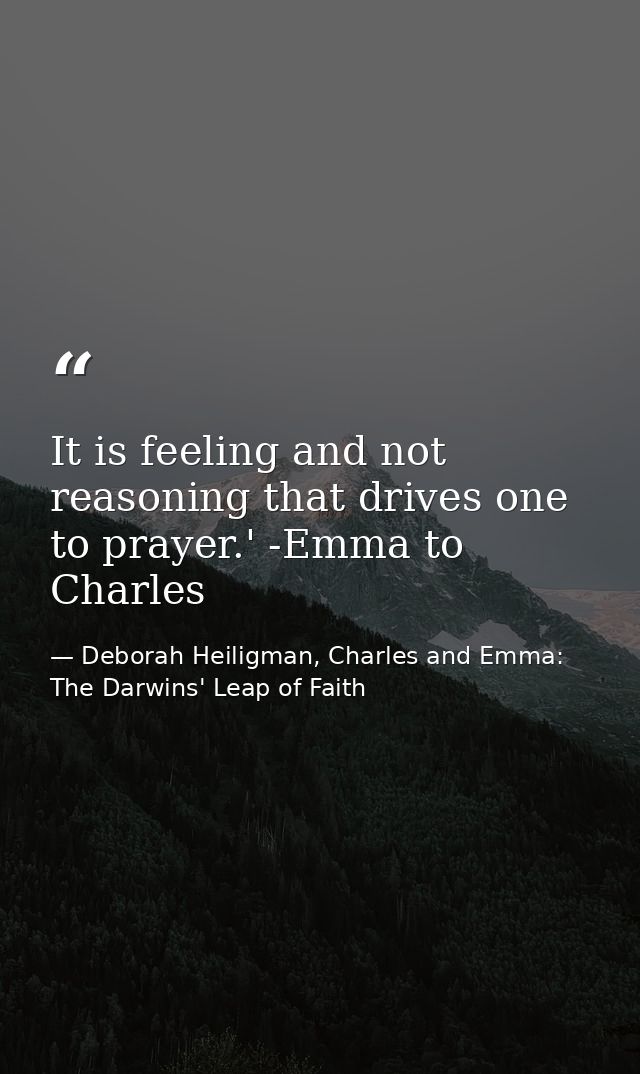 It is feeling and not reasoning that drives one to prayer.' -Emma to Charles — Deborah Heiligman, Charles and Emma: The Darwins' Leap of Faith