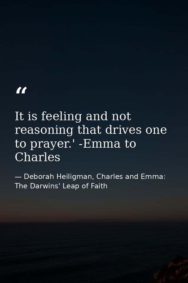 It is feeling and not reasoning that drives one to prayer.' -Emma to Charles — Deborah Heiligman, Charles and Emma: The Darwins' Leap of Faith