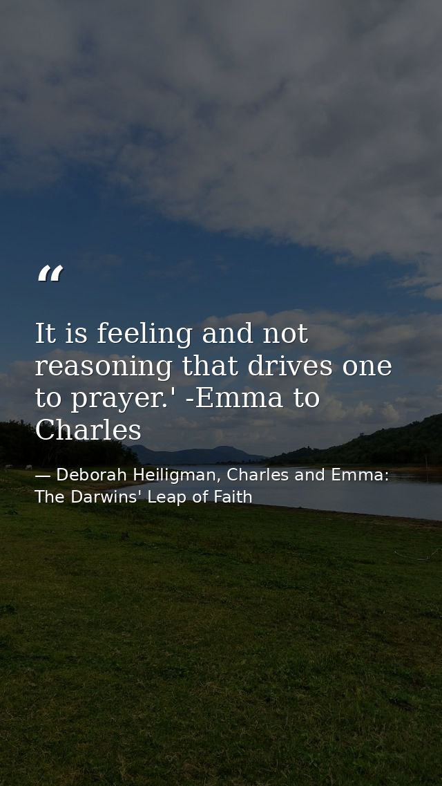 It is feeling and not reasoning that drives one to prayer.' -Emma to Charles — Deborah Heiligman, Charles and Emma: The Darwins' Leap of Faith
