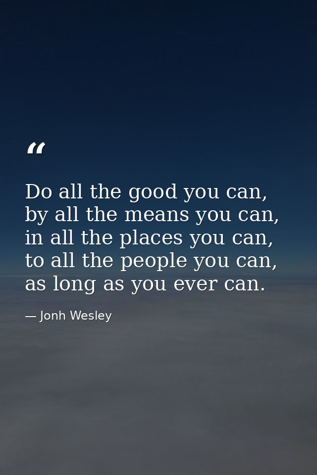 Do all the good you can, by all the means you can, in all the places you can, to all the people you can, as long as you  — Jonh Wesley