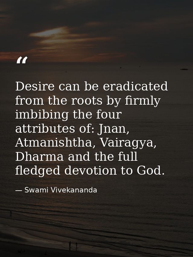 Desire can be eradicated from the roots by firmly imbibing the four attributes of: Jnan, Atmanishtha, Vairagya, Dharma a — Swami Vivekananda