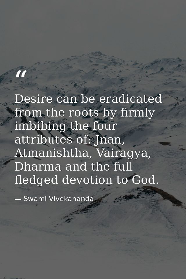 Desire can be eradicated from the roots by firmly imbibing the four attributes of: Jnan, Atmanishtha, Vairagya, Dharma a — Swami Vivekananda