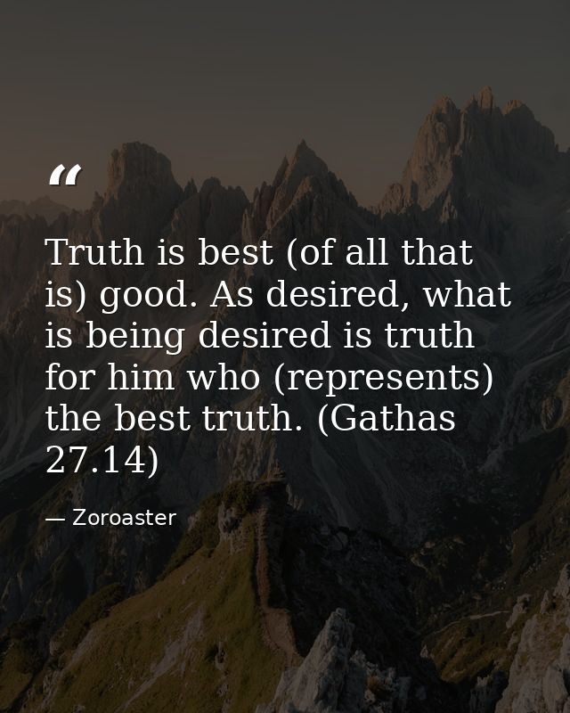 Truth is best (of all that is) good. As desired, what is being desired is truth for him who (represents) the best truth. — Zoroaster