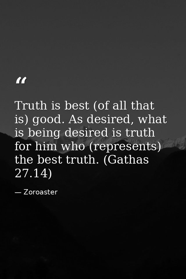 Truth is best (of all that is) good. As desired, what is being desired is truth for him who (represents) the best truth. — Zoroaster