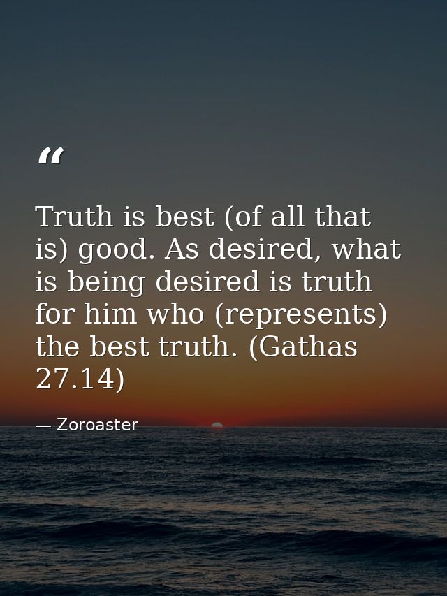 Truth is best (of all that is) good. As desired, what is being desired is truth for him who (represents) the best truth. — Zoroaster
