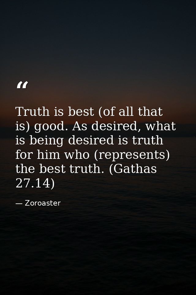 Truth is best (of all that is) good. As desired, what is being desired is truth for him who (represents) the best truth. — Zoroaster