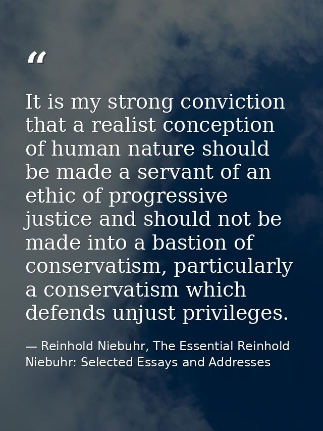 It is my strong conviction that a realist conception of human nature should be made a servant of an ethic of progressive — Reinhold Niebuhr, The Essential Reinhold Niebuhr: Selected Essays and Addresses