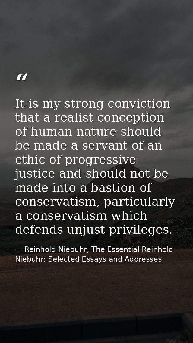 It is my strong conviction that a realist conception of human nature should be made a servant of an ethic of progressive — Reinhold Niebuhr, The Essential Reinhold Niebuhr: Selected Essays and Addresses