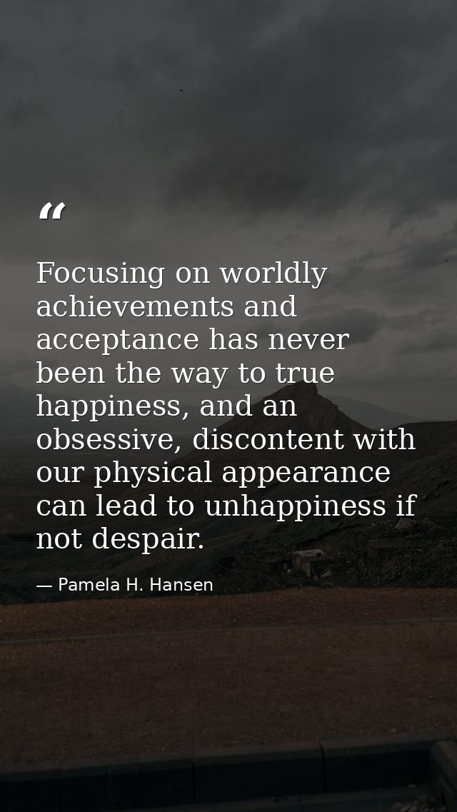 Focusing on worldly achievements and acceptance has never been the way to true happiness, and an obsessive, discontent w — Pamela H. Hansen