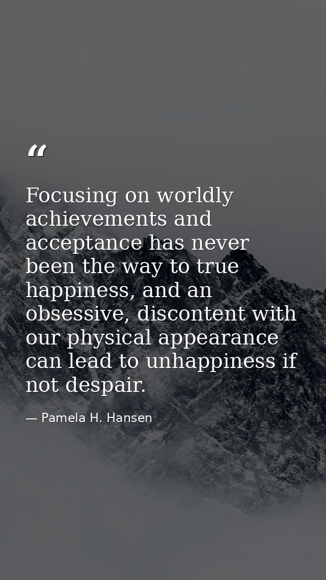 Focusing on worldly achievements and acceptance has never been the way to true happiness, and an obsessive, discontent w — Pamela H. Hansen