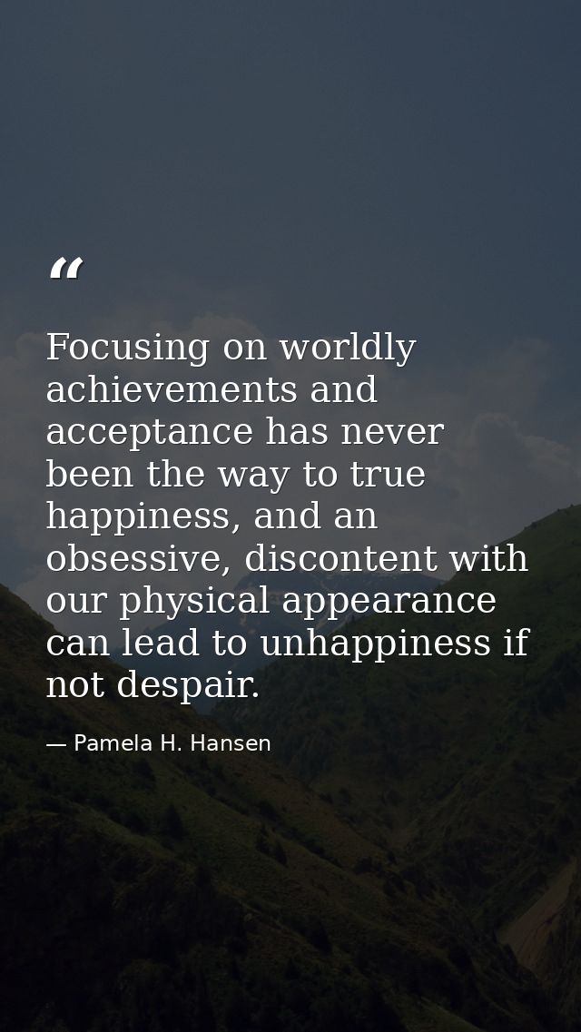 Focusing on worldly achievements and acceptance has never been the way to true happiness, and an obsessive, discontent w — Pamela H. Hansen