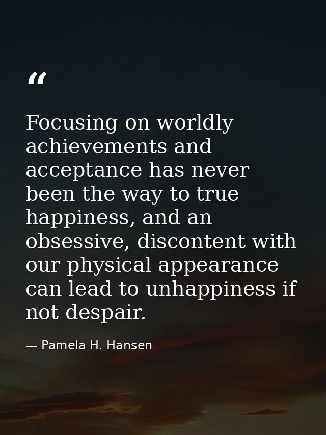 Focusing on worldly achievements and acceptance has never been the way to true happiness, and an obsessive, discontent w — Pamela H. Hansen