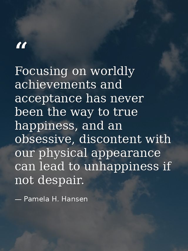 Focusing on worldly achievements and acceptance has never been the way to true happiness, and an obsessive, discontent w — Pamela H. Hansen