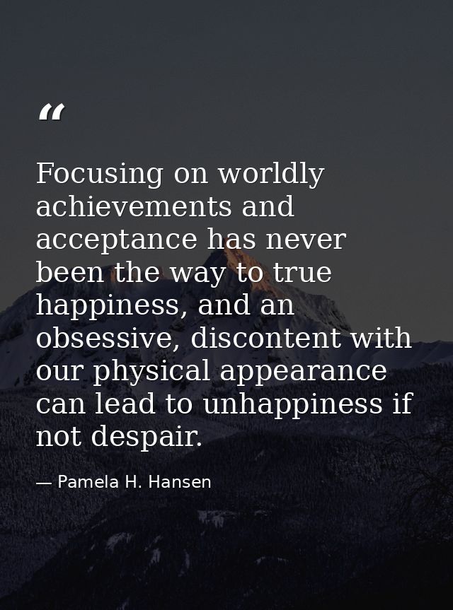Focusing on worldly achievements and acceptance has never been the way to true happiness, and an obsessive, discontent w — Pamela H. Hansen