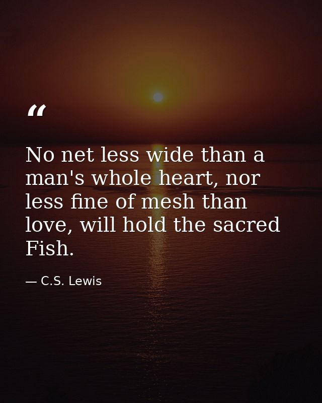 No net less wide than a man's whole heart, nor less fine of mesh than love, will hold the sacred Fish. — C.S. Lewis